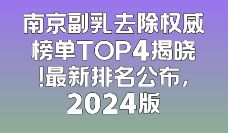 南京副乳去除权威榜单TOP4揭晓！最新排名公布，2024版