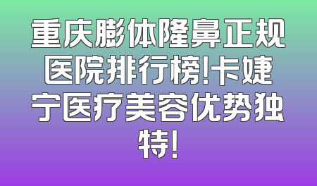 重庆膨体隆鼻正规医院排行榜！卡婕宁医疗美容优势独特！