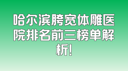 哈尔滨胯宽体雕医院排名前三榜单解析！