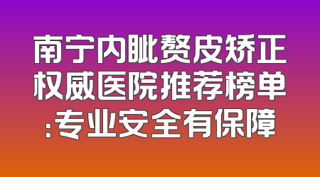 南宁内眦赘皮矫正权威医院推荐榜单：专业安全有保障