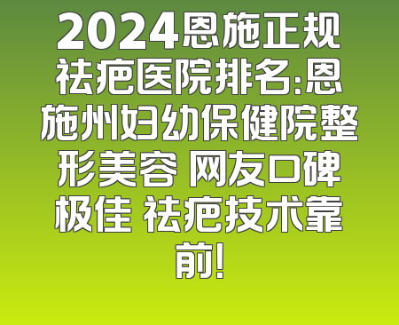 2024恩施正规祛疤医院排名：恩施州妇幼保健院整形美容 网友口碑极佳 祛疤技术靠前！
