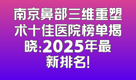 南京鼻部三维重塑术十佳医院榜单揭晓：2025年最新排名！