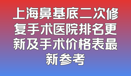 上海鼻基底二次修复手术医院排名更新及手术价格表最新参考