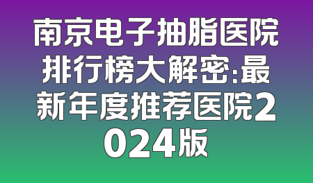 南京电子抽脂医院排行榜大解密：最新年度推荐医院2024版
