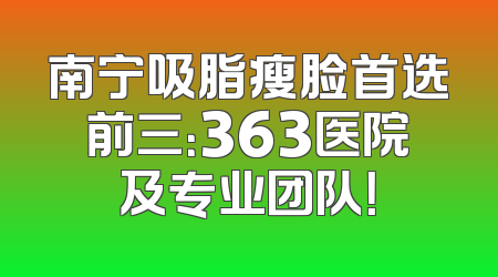 南宁吸脂瘦脸首选前三：363医院及专业团队！