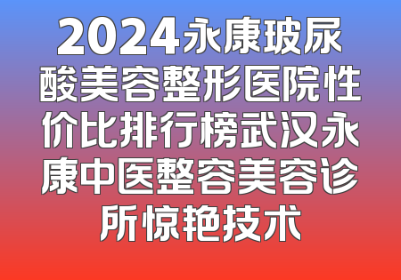 2024永康玻尿酸美容整形医院性价比排行榜武汉永康中医整容美容诊所惊艳技术