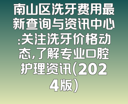 南山区洗牙费用最新查询与资讯中心：关注洗牙价格动态，了解专业口腔护理资讯（2024版）