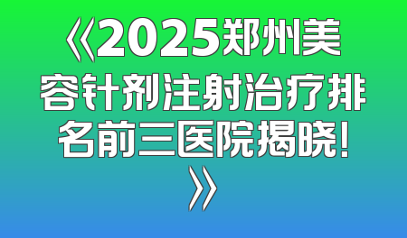 《2025郑州美容针剂注射治疗排名前三医院揭晓！》