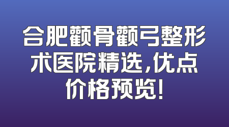 合肥颧骨颧弓整形术医院精选，优点价格预览！