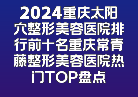 2024重庆太阳穴整形美容医院排行前十名重庆常青藤整形美容医院热门TOP盘点