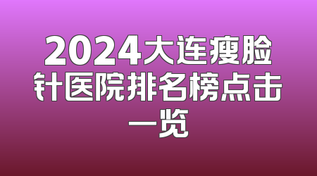 2024大连瘦脸针医院排名榜点击一览