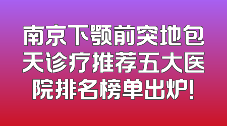南京下颚前突地包天诊疗推荐五大医院排名榜单出炉！