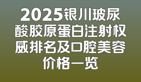 2025银川玻尿酸胶原蛋白注射权威排名及口腔美容价格一览