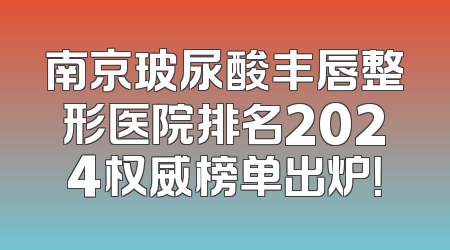 南京玻尿酸丰唇整形医院排名2024权威榜单出炉！