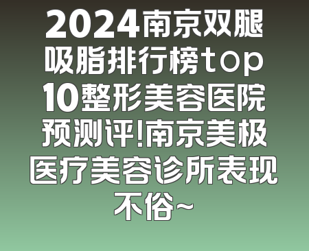 2024南京双腿吸脂排行榜top10整形美容医院预测评！南京美极医疗美容诊所表现不俗~