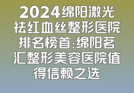 2024绵阳激光祛红血丝整形医院排名榜首：绵阳茗汇整形美容医院值得信赖之选
