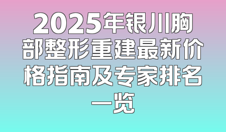 2025年银川胸部整形重建最新价格指南及专家排名一览