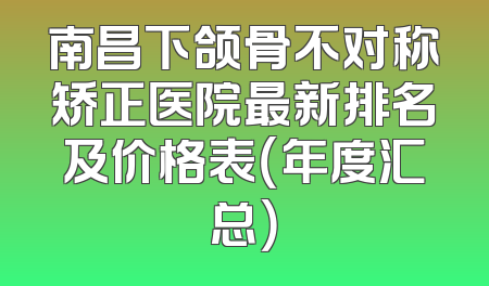 南昌下颌骨不对称矫正医院最新排名及价格表（年度汇总）