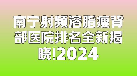 南宁射频溶脂瘦背部医院排名全新揭晓!2024