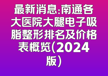 最新消息：南通各大医院大腿电子吸脂整形排名及价格表概览（2024版）