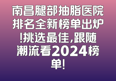 南昌腿部抽脂医院排名全新榜单出炉！挑选最佳，跟随潮流看2024榜单！