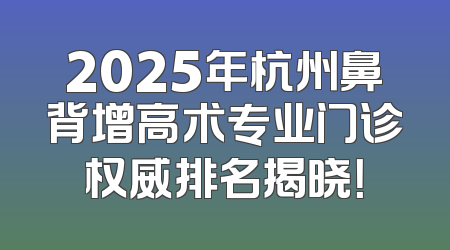 2025年杭州鼻背增高术专业门诊权威排名揭晓！