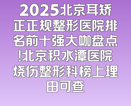 2025北京耳矫正正规整形医院排名前十强大咖盘点！北京积水潭医院烧伤整形科榜上理由可查