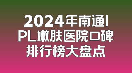 2024年南通IPL嫩肤医院口碑排行榜大盘点