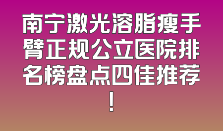 南宁激光溶脂瘦手臂正规公立医院排名榜盘点四佳推荐！