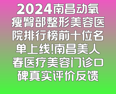 2024南昌动氧瘦臀部整形美容医院排行榜前十位名单上线！南昌美人春医疗美容门诊口碑真实评价反馈