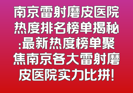南京雷射磨皮医院热度排名榜单揭秘：最新热度榜单聚焦南京各大雷射磨皮医院实力比拼！