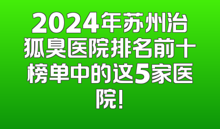 2024年苏州治狐臭医院排名前十榜单中的这5家医院!
