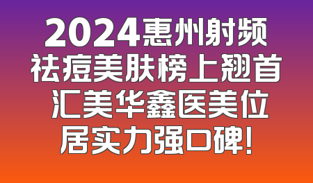 2024惠州射频祛痘美肤榜上翘首 汇美华鑫医美位居实力强口碑！