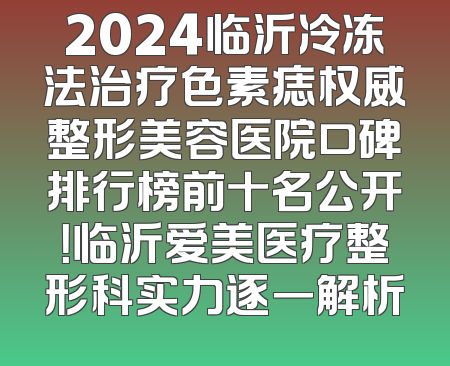 2024临沂冷冻法治疗色素痣权威整形美容医院口碑排行榜前十名公开！临沂爱美医疗整形科实力逐一解析