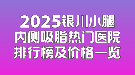 2025银川小腿内侧吸脂热门医院排行榜及价格一览