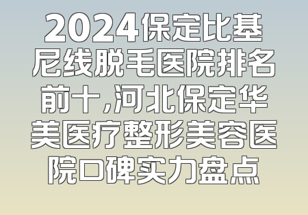 2024保定比基尼线脱毛医院排名前十，河北保定华美医疗整形美容医院口碑实力盘点