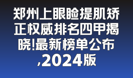 郑州上眼睑提肌矫正权威排名四甲揭晓！最新榜单公布，2024版