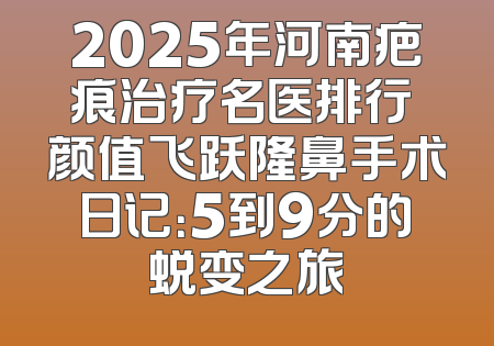 2025年河南疤痕治疗名医排行 颜值飞跃隆鼻手术日记：5到9分的蜕变之旅