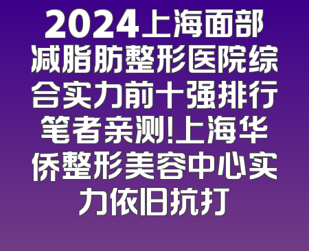 2024上海面部减脂肪整形医院综合实力前十强排行笔者亲测！上海华侨整形美容中心实力依旧抗打