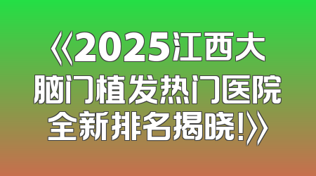 《2025江西大脑门植发热门医院全新排名揭晓！》