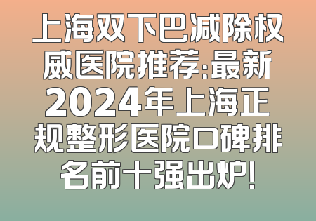 上海双下巴减除权威医院推荐：最新2024年上海正规整形医院口碑排名前十强出炉！