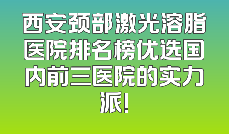 西安颈部激光溶脂医院排名榜优选国内前三医院的实力派!