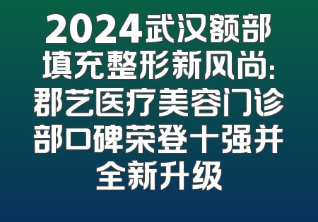 2024武汉额部填充整形新风尚：郡艺医疗美容门诊部口碑荣登十强并全新升级