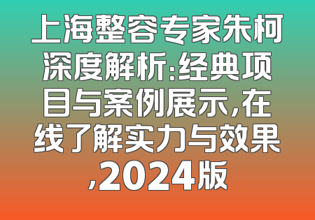 上海整容专家朱柯深度解析：经典项目与案例展示，在线了解实力与效果，2024版