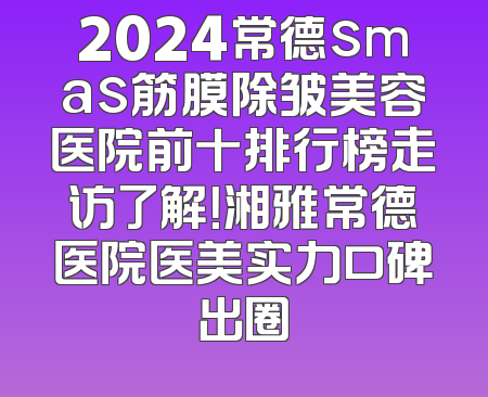 2024常德smas筋膜除皱美容医院前十排行榜走访了解！湘雅常德医院医美实力口碑出圈