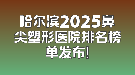 哈尔滨2025鼻尖塑形医院排名榜单发布！