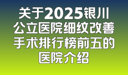 关于2025银川公立医院细纹改善手术排行榜前五的医院介绍