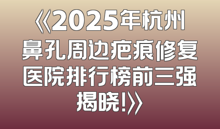 《2025年杭州鼻孔周边疤痕修复医院排行榜前三强揭晓！》