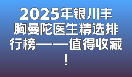 2025年银川丰胸曼陀医生精选排行榜——值得收藏！