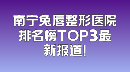 南宁兔唇整形医院排名榜TOP3最新报道!
